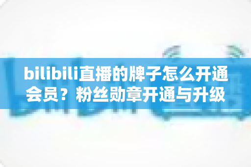 bilibili直播的牌子怎么开通会员?粉丝勋章开通与升级全攻略 bilibili直播的牌子怎么开通会员?粉丝勋章开通与升级全攻略