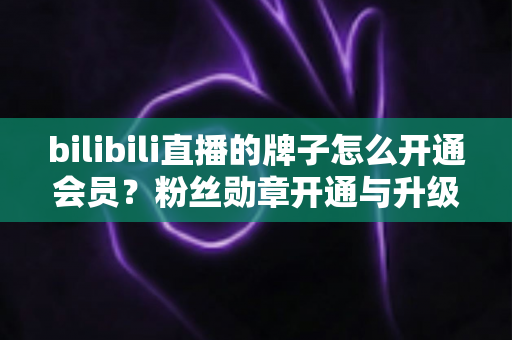 bilibili直播的牌子怎么开通会员?粉丝勋章开通与升级全攻略 bilibili直播的牌子怎么开通会员?粉丝勋章开通与升级全攻略