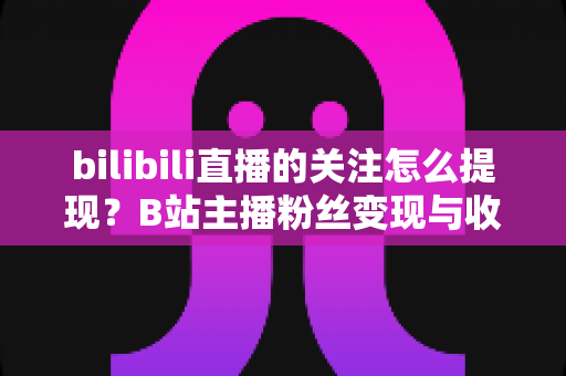 bilibili直播的关注怎么提现?B站主播粉丝变现与收益提现全流程指南 bilibili直播的关注怎么提现?B站主播粉丝变现与收益提现全流程指南