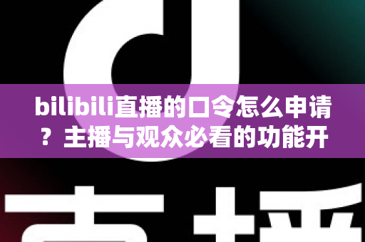 bilibili直播的口令怎么申请?主播与观众必看的功能开通及使用全攻略 bilibili直播的口令怎么申请?主播与观众必看的功能开通及使用全攻略
