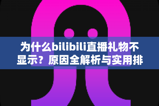 为什么bilibili直播礼物不显示?原因全解析与实用排查方案一网打尽 为什么bilibili直播礼物不显示?原因全解析与实用排查方案一网打尽