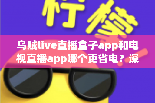 乌贼live直播盒子app和电视直播app哪个更省电?深度对比解析与省电优化全攻略 乌贼live直播盒子app和电视直播app哪个更省电?深度对比解析与省电优化全攻略