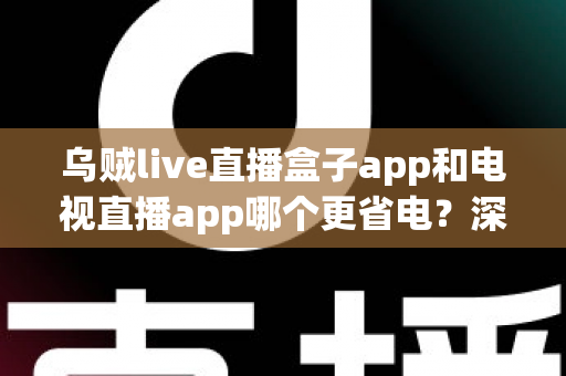 乌贼live直播盒子app和电视直播app哪个更省电?深度对比解析与省电优化全攻略 乌贼live直播盒子app和电视直播app哪个更省电?深度对比解析与省电优化全攻略