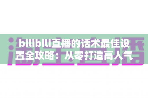 bilibili直播的话术最佳设置全攻略:从零打造高人气、高转化的B站直播间实用指南 bilibili直播的话术最佳设置全攻略:从零打造高人气、高转化的B站直播间实用指南