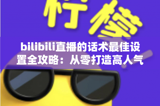 bilibili直播的话术最佳设置全攻略:从零打造高人气、高转化的B站直播间实用指南 bilibili直播的话术最佳设置全攻略:从零打造高人气、高转化的B站直播间实用指南