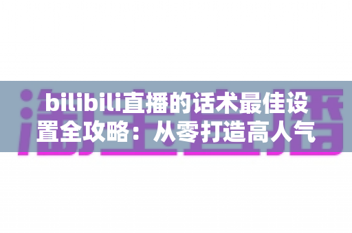 bilibili直播的话术最佳设置全攻略:从零打造高人气、高转化的B站直播间实用指南 bilibili直播的话术最佳设置全攻略:从零打造高人气、高转化的B站直播间实用指南
