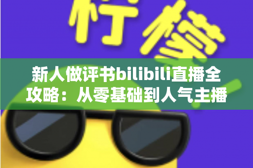 新人做评书bilibili直播全攻略：从零基础到人气主播的实战指南