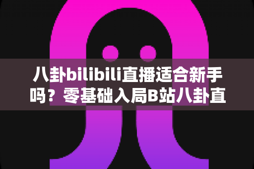 八卦bilibili直播适合新手吗?零基础入局B站八卦直播的机遇、挑战与实战全攻略 八卦bilibili直播适合新手吗?零基础入局B站八卦直播的机遇、挑战与实战全攻略