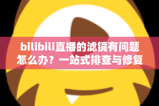 bilibili直播的滤镜有问题怎么办?一站式排查与修复全攻略 bilibili直播的滤镜有问题怎么办?一站式排查与修复全攻略