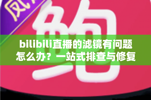 bilibili直播的滤镜有问题怎么办?一站式排查与修复全攻略 bilibili直播的滤镜有问题怎么办?一站式排查与修复全攻略