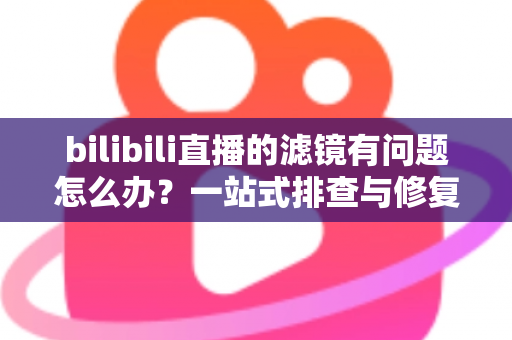 bilibili直播的滤镜有问题怎么办?一站式排查与修复全攻略 bilibili直播的滤镜有问题怎么办?一站式排查与修复全攻略