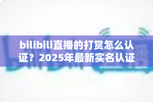 bilibili直播的打赏怎么认证？2025年最新实名认证流程与打赏权限开通全攻略，助你顺利开播拿收益