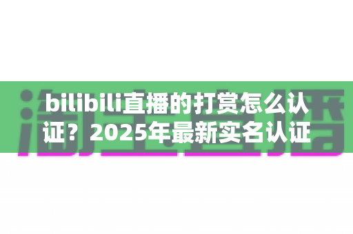 bilibili直播的打赏怎么认证？2025年最新实名认证流程与打赏权限开通全攻略，助你顺利开播拿收益