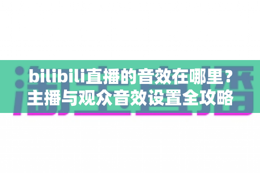 bilibili直播的音效在哪里?主播与观众音效设置全攻略,一文学会! bilibili直播的音效在哪里?主播与观众音效设置全攻略,一文学会!