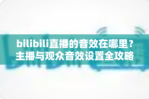bilibili直播的音效在哪里?主播与观众音效设置全攻略,一文学会! bilibili直播的音效在哪里?主播与观众音效设置全攻略,一文学会!