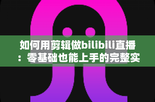 如何用剪辑做bilibili直播:零基础也能上手的完整实战指南,从场景搭建到切片涨粉一篇讲透 如何用剪辑做bilibili直播:零基础也能上手的完整实战指南,从场景搭建到切片涨粉一篇讲透