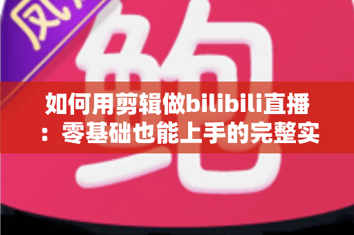 如何用剪辑做bilibili直播:零基础也能上手的完整实战指南,从场景搭建到切片涨粉一篇讲透 如何用剪辑做bilibili直播:零基础也能上手的完整实战指南,从场景搭建到切片涨粉一篇讲透