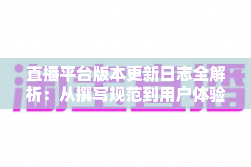 直播平台版本更新日志全解析：从撰写规范到用户体验优化的完整指南