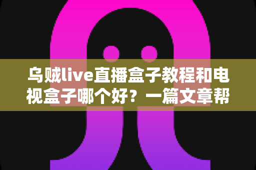乌贼live直播盒子教程和电视盒子哪个好?一篇文章帮你彻底搞懂选购与使用 乌贼live直播盒子教程和电视盒子哪个好?一篇文章帮你彻底搞懂选购与使用