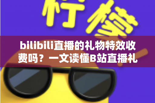 bilibili直播的礼物特效收费吗?一文读懂B站直播礼物特效收费规则与理性打赏指南 bilibili直播的礼物特效收费吗?一文读懂B站直播礼物特效收费规则与理性打赏指南