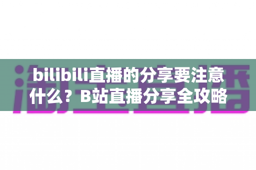 bilibili直播的分享要注意什么?B站直播分享全攻略:规则解读、技巧分享与避坑指南一文搞定 bilibili直播的分享要注意什么?B站直播分享全攻略:规则解读、技巧分享与避坑指南一文搞定