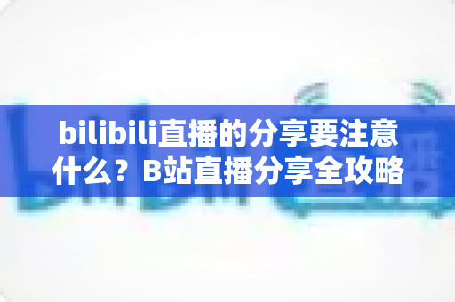 bilibili直播的分享要注意什么?B站直播分享全攻略:规则解读、技巧分享与避坑指南一文搞定 bilibili直播的分享要注意什么?B站直播分享全攻略:规则解读、技巧分享与避坑指南一文搞定