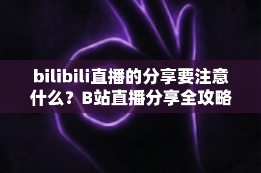 bilibili直播的分享要注意什么?B站直播分享全攻略:规则解读、技巧分享与避坑指南一文搞定 bilibili直播的分享要注意什么?B站直播分享全攻略:规则解读、技巧分享与避坑指南一文搞定