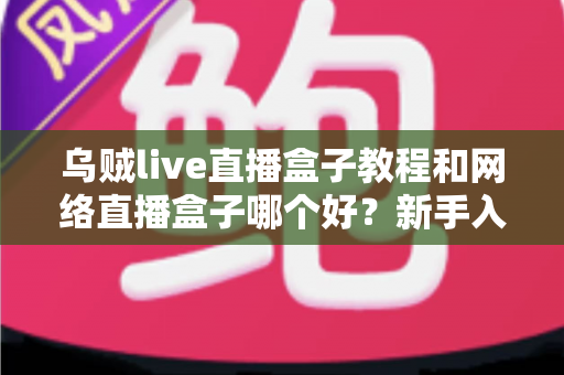 乌贼live直播盒子教程和网络直播盒子哪个好？新手入门与选购全指南