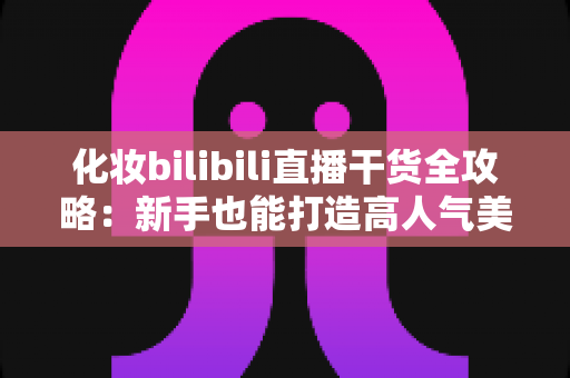 化妆bilibili直播干货全攻略:新手也能打造高人气美妆直播间的实战秘籍 化妆bilibili直播干货全攻略:新手也能打造高人气美妆直播间的实战秘籍