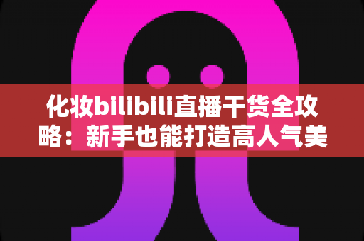 化妆bilibili直播干货全攻略:新手也能打造高人气美妆直播间的实战秘籍 化妆bilibili直播干货全攻略:新手也能打造高人气美妆直播间的实战秘籍