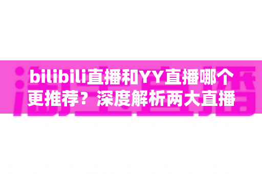 bilibili直播和YY直播哪个更推荐?深度解析两大直播平台的优劣与选择指南 bilibili直播和YY直播哪个更推荐?深度解析两大直播平台的优劣与选择指南