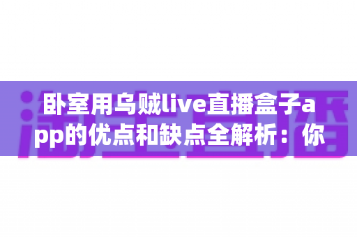 卧室用乌贼live直播盒子app的优点和缺点全解析：你的卧室娱乐新选择真的靠谱吗？