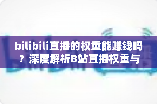 bilibili直播的权重能赚钱吗?深度解析B站直播权重与变现的真实关系 bilibili直播的权重能赚钱吗?深度解析B站直播权重与变现的真实关系