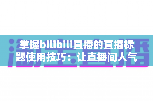 掌握bilibili直播的直播标题使用技巧：让直播间人气翻倍的实战指南