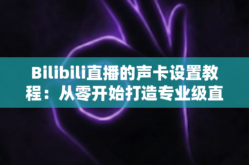 Bilibili直播的声卡设置教程：从零开始打造专业级直播音效的完整指南