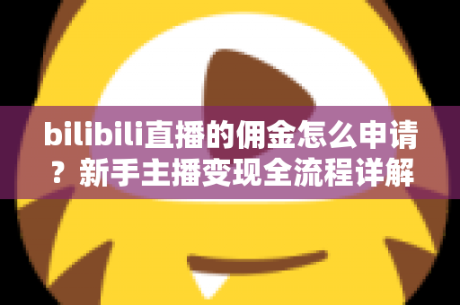 bilibili直播的佣金怎么申请？新手主播变现全流程详解与实用指南