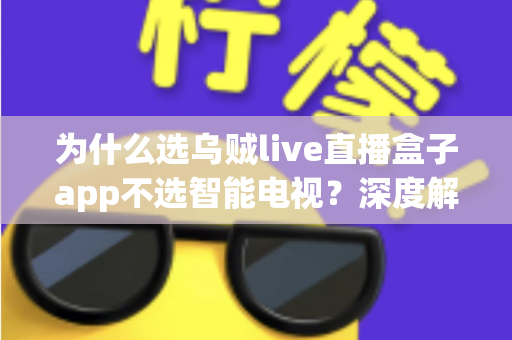 为什么选乌贼live直播盒子app不选智能电视?深度解析家庭观影新方案 为什么选乌贼live直播盒子app不选智能电视?深度解析家庭观影新方案