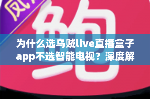 为什么选乌贼live直播盒子app不选智能电视?深度解析家庭观影新方案 为什么选乌贼live直播盒子app不选智能电视?深度解析家庭观影新方案