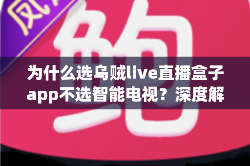 为什么选乌贼live直播盒子app不选智能电视？深度解析家庭观影新方案