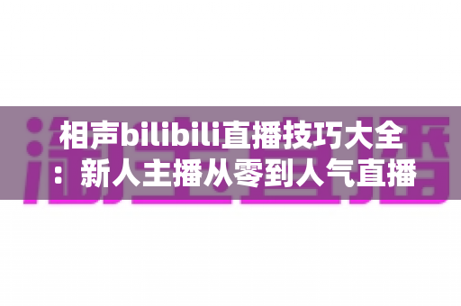 相声bilibili直播技巧大全：新人主播从零到人气直播间实战指南