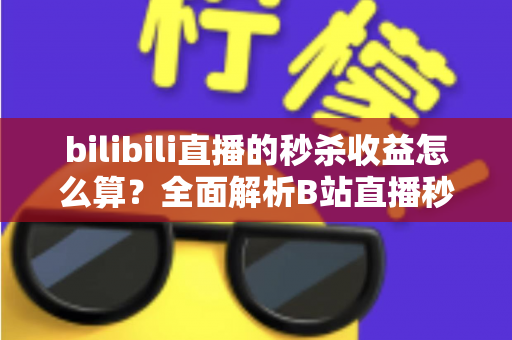 bilibili直播的秒杀收益怎么算？全面解析B站直播秒杀收益构成、计算规则与提现技巧