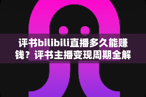 评书bilibili直播多久能赚钱？评书主播变现周期全解析与快速涨粉赚钱指南