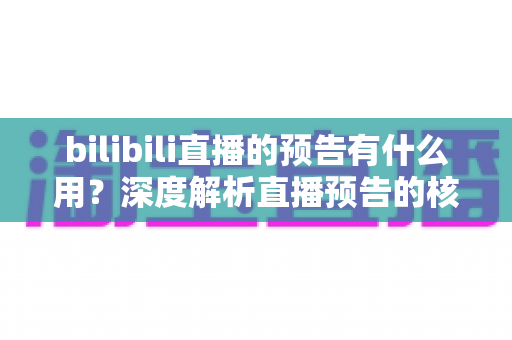 bilibili直播的预告有什么用？深度解析直播预告的核心价值与实用运营技巧