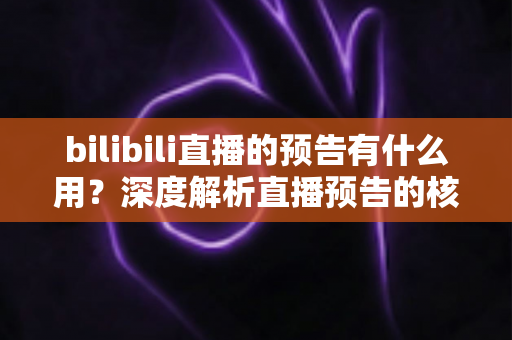 bilibili直播的预告有什么用？深度解析直播预告的核心价值与实用运营技巧