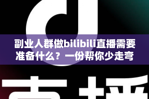 副业人群做bilibili直播需要准备什么？一份帮你少走弯路的B站直播开荒全指南