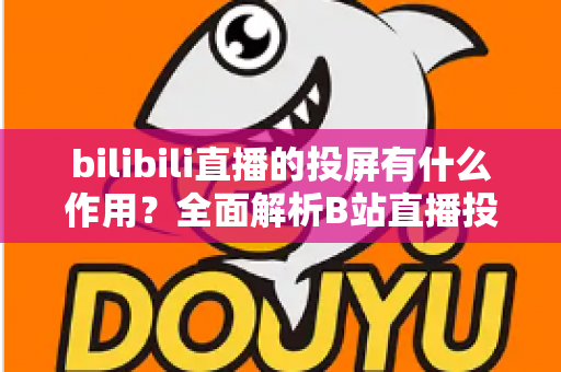 bilibili直播的投屏有什么作用?全面解析B站直播投屏的核心功能与实用价值 bilibili直播的投屏有什么作用?全面解析B站直播投屏的核心功能与实用价值