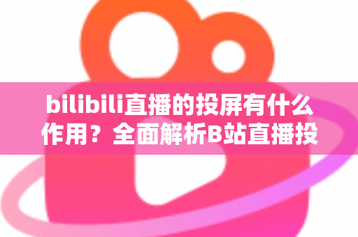 bilibili直播的投屏有什么作用?全面解析B站直播投屏的核心功能与实用价值 bilibili直播的投屏有什么作用?全面解析B站直播投屏的核心功能与实用价值