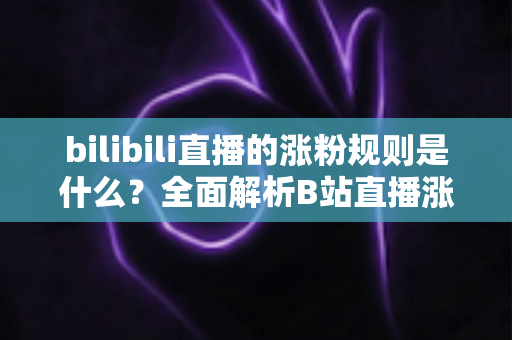 bilibili直播的涨粉规则是什么?全面解析B站直播涨粉机制与实战攻略 bilibili直播的涨粉规则是什么?全面解析B站直播涨粉机制与实战攻略
