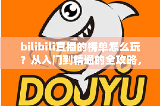 bilibili直播的榜单怎么玩？从入门到精通的全攻略，助你轻松玩转B站直播排行榜
