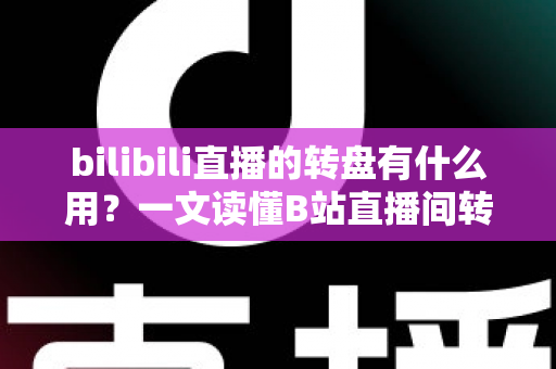 bilibili直播的转盘有什么用?一文读懂B站直播间转盘抽奖的功能、玩法与价值 bilibili直播的转盘有什么用?一文读懂B站直播间转盘抽奖的功能、玩法与价值